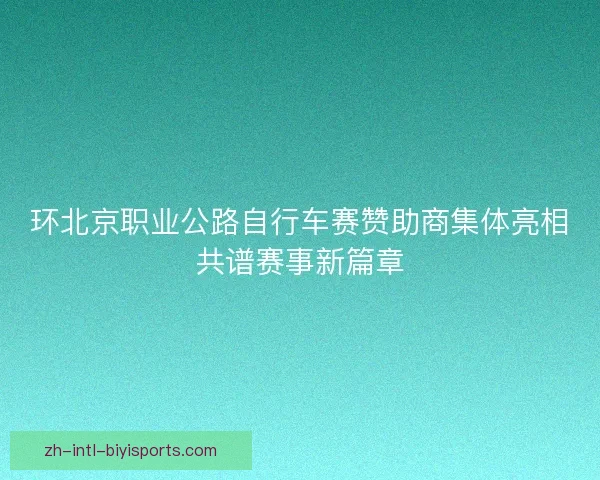 环北京职业公路自行车赛赞助商集体亮相共谱赛事新篇章