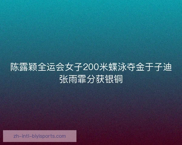 陈露颖全运会女子200米蝶泳夺金于子迪张雨霏分获银铜