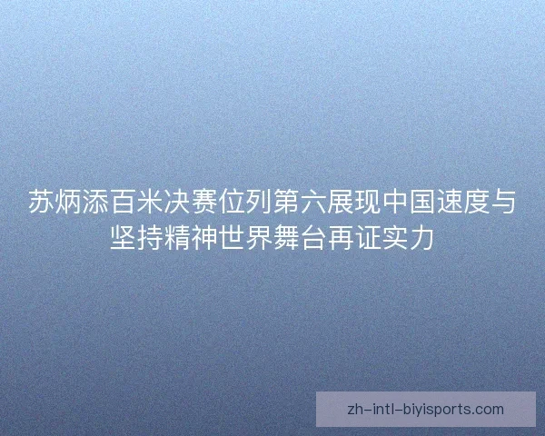 苏炳添百米决赛位列第六展现中国速度与坚持精神世界舞台再证实力