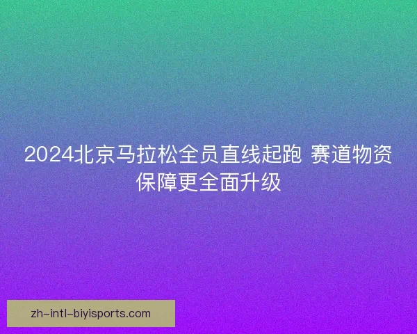 2024北京马拉松全员直线起跑 赛道物资保障更全面升级 2024北京马拉松全员直线起跑 赛道物资保障更全面升级