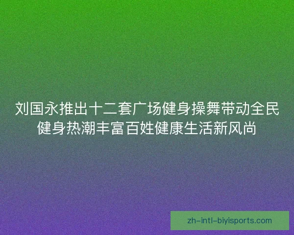 刘国永推出十二套广场健身操舞带动全民健身热潮丰富百姓健康生活新风尚