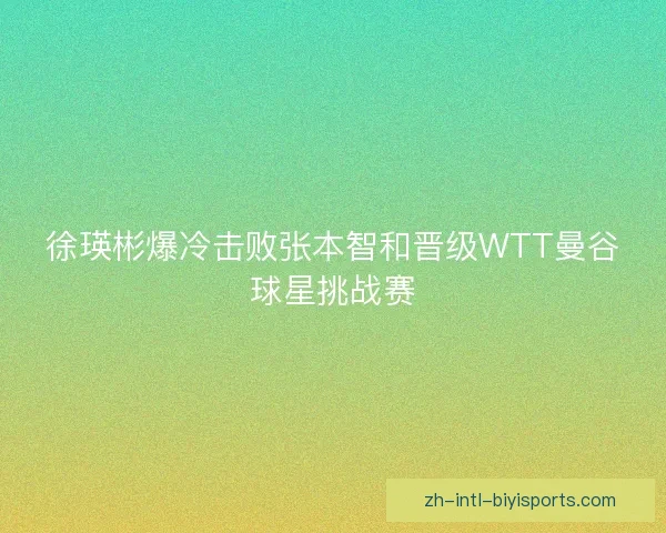 徐瑛彬爆冷击败张本智和晋级WTT曼谷球星挑战赛 徐瑛彬爆冷击败张本智和晋级WTT曼谷球星挑战赛
