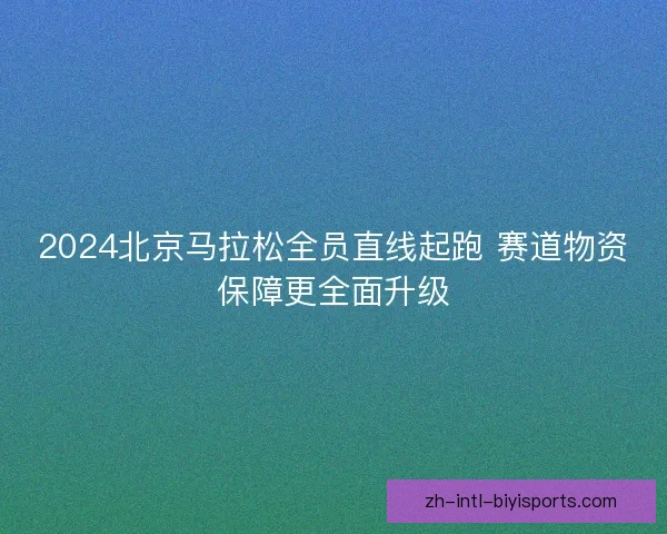 2024北京马拉松全员直线起跑 赛道物资保障更全面升级