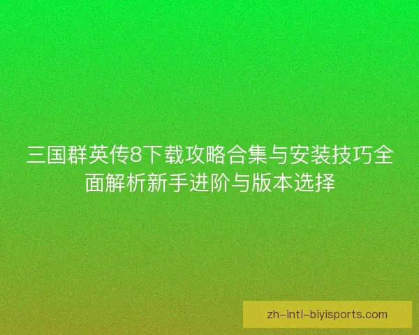 三国群英传8下载攻略合集与安装技巧全面解析新手进阶与版本选择