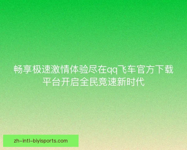 畅享极速激情体验尽在qq飞车官方下载平台开启全民竞速新时代 畅享极速激情体验尽在qq飞车官方下载平台开启全民竞速新时代