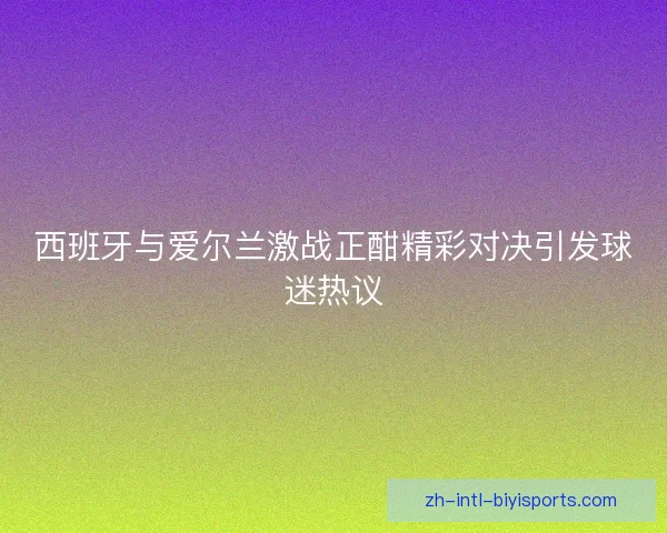 西班牙与爱尔兰激战正酣精彩对决引发球迷热议