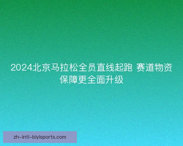 2024北京马拉松全员直线起跑 赛道物资保障更全面升级