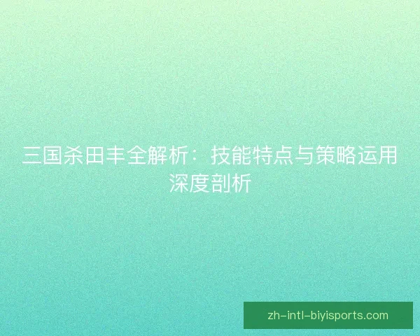 三国杀田丰全解析：技能特点与策略运用深度剖析