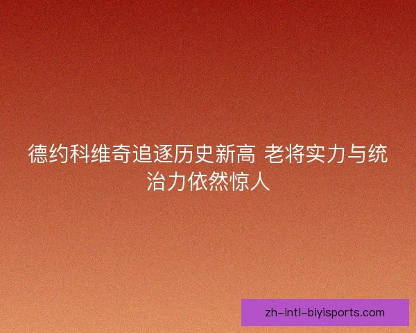 德约科维奇追逐历史新高 老将实力与统治力依然惊人 德约科维奇追逐历史新高 老将实力与统治力依然惊人