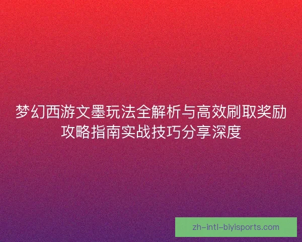梦幻西游文墨玩法全解析与高效刷取奖励攻略指南实战技巧分享深度