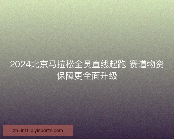 2024北京马拉松全员直线起跑 赛道物资保障更全面升级 2024北京马拉松全员直线起跑 赛道物资保障更全面升级