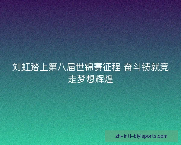刘虹踏上第八届世锦赛征程 奋斗铸就竞走梦想辉煌 刘虹踏上第八届世锦赛征程 奋斗铸就竞走梦想辉煌