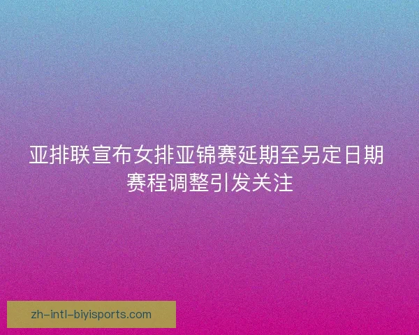 亚排联宣布女排亚锦赛延期至另定日期 赛程调整引发关注
