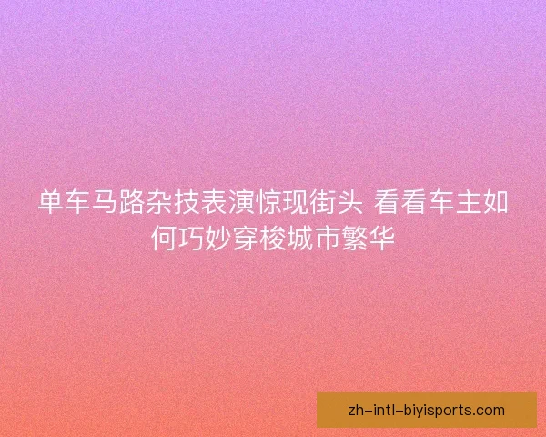 单车马路杂技表演惊现街头 看看车主如何巧妙穿梭城市繁华 单车马路杂技表演惊现街头 看看车主如何巧妙穿梭城市繁华