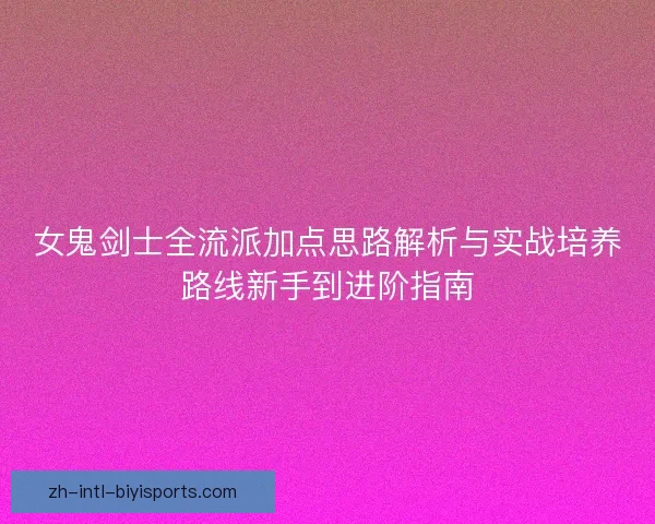 女鬼剑士全流派加点思路解析与实战培养路线新手到进阶指南