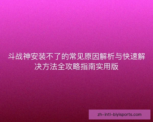 斗战神安装不了的常见原因解析与快速解决方法全攻略指南实用版 斗战神安装不了的常见原因解析与快速解决方法全攻略指南实用版