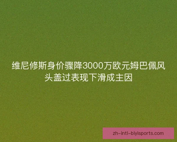 维尼修斯身价骤降3000万欧元姆巴佩风头盖过表现下滑成主因 维尼修斯身价骤降3000万欧元姆巴佩风头盖过表现下滑成主因