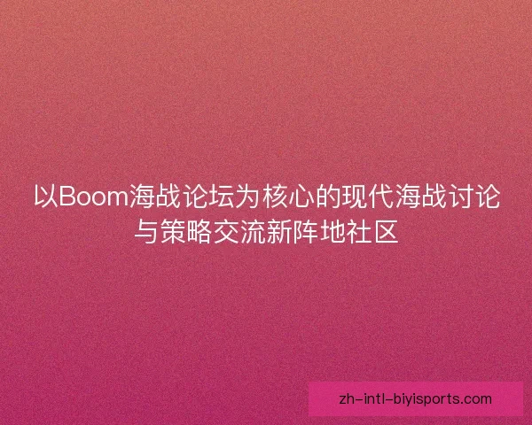 以Boom海战论坛为核心的现代海战讨论与策略交流新阵地社区
