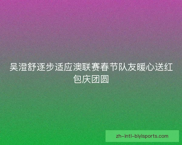 吴澄舒逐步适应澳联赛春节队友暖心送红包庆团圆