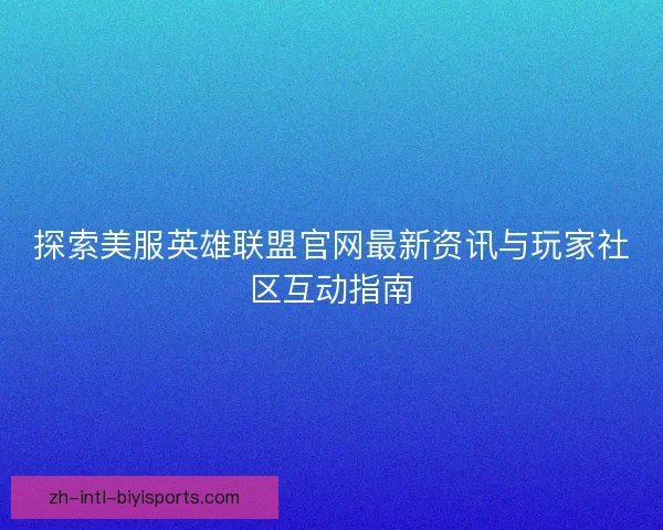 探索美服英雄联盟官网最新资讯与玩家社区互动指南