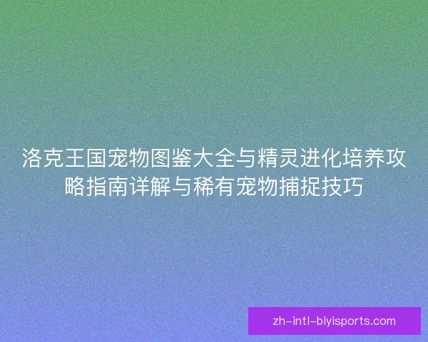 洛克王国宠物图鉴大全与精灵进化培养攻略指南详解与稀有宠物捕捉技巧